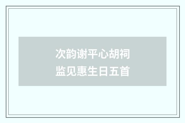次韵谢平心胡祠监见惠生日五首