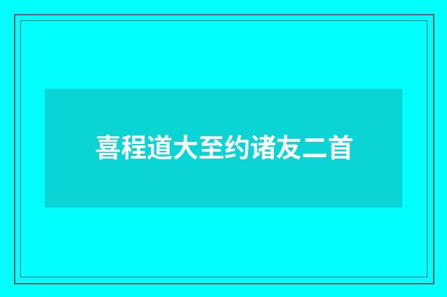 喜程道大至约诸友二首