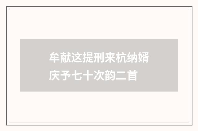 牟献这提刑来杭纳婿庆予七十次韵二首