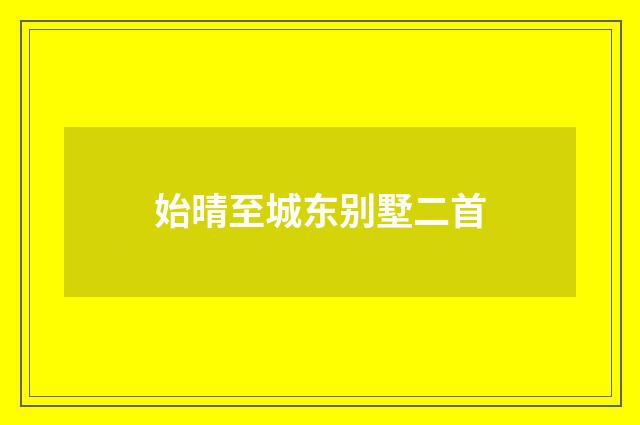 始晴至城东别墅二首