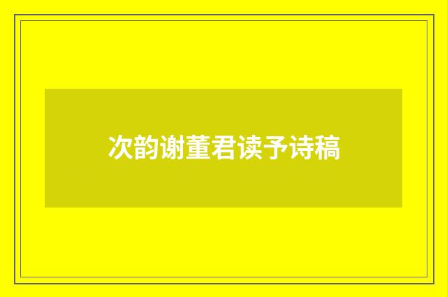 次韵谢董君读予诗稿