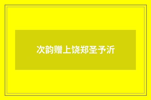 次韵赠上饶郑圣予沂