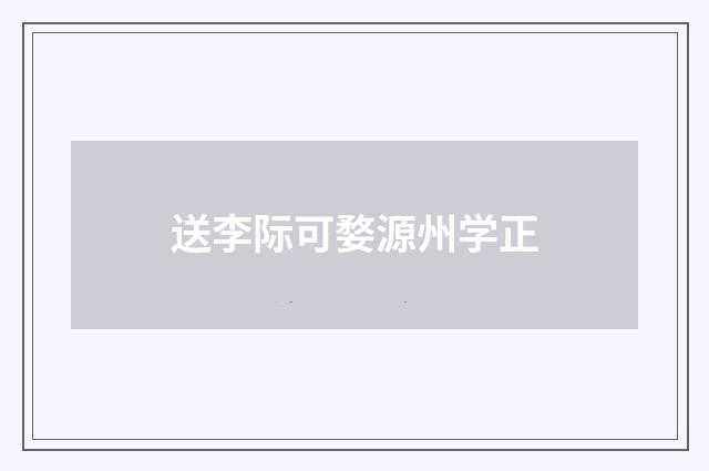送李际可婺源州学正