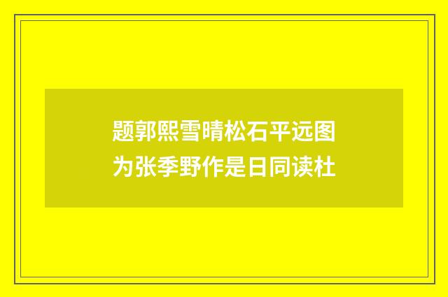 题郭熙雪晴松石平远图为张季野作是日同读杜