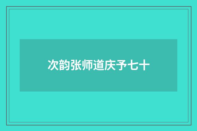 次韵张师道庆予七十
