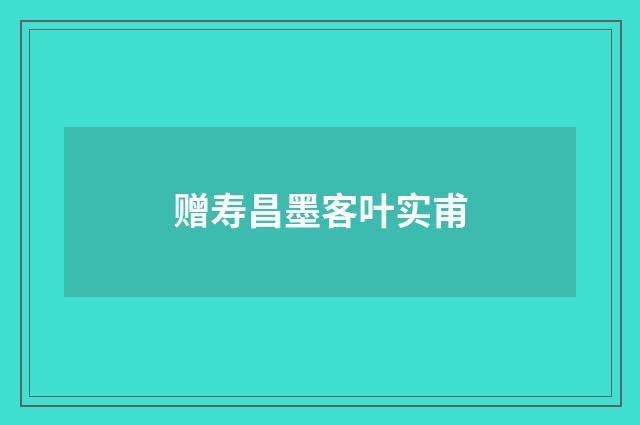 赠寿昌墨客叶实甫