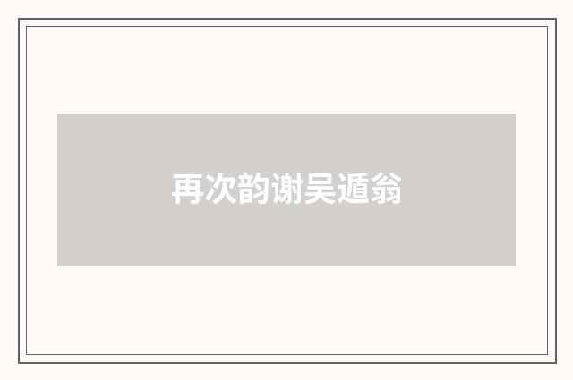 再次韵谢吴遁翁