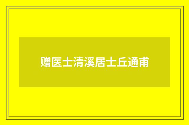 赠医士清溪居士丘通甫