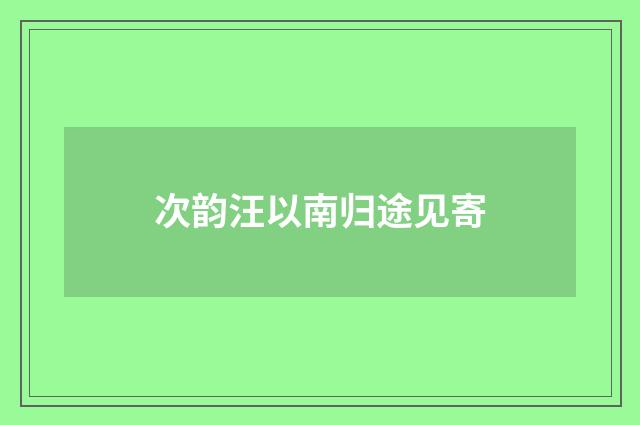 次韵汪以南归途见寄