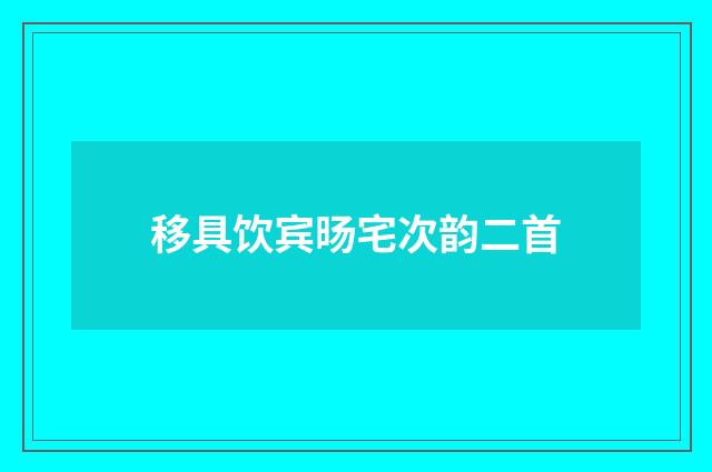 移具饮宾旸宅次韵二首