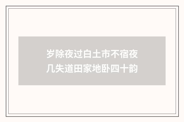 岁除夜过白土市不宿夜几失道田家地卧四十韵