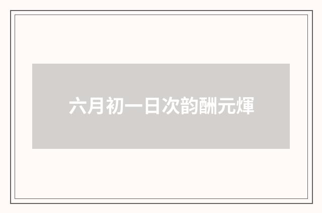 六月初一日次韵酬元煇