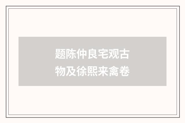 题陈仲良宅观古物及徐熙来禽卷