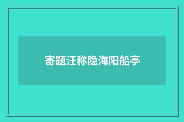 寄题汪称隐海阳船亭