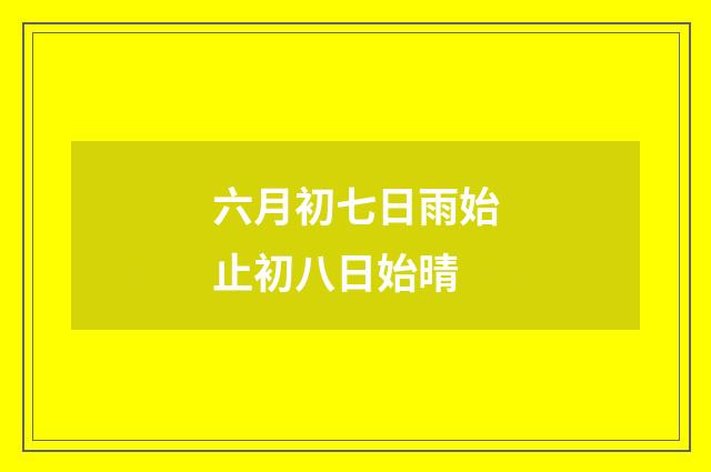 六月初七日雨始止初八日始晴
