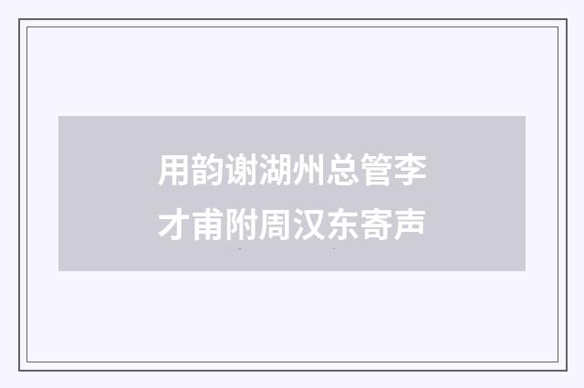 用韵谢湖州总管李才甫附周汉东寄声