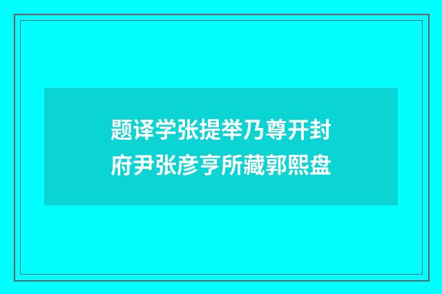 题译学张提举乃尊开封府尹张彦亨所藏郭熙盘