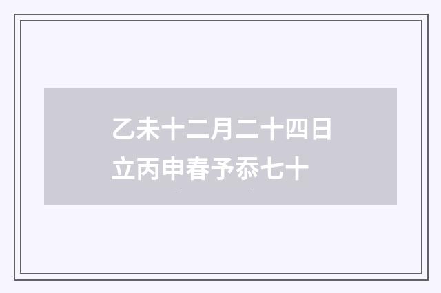 乙未十二月二十四日立丙申春予忝七十