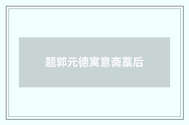 题郭元德寓意斋藁后
