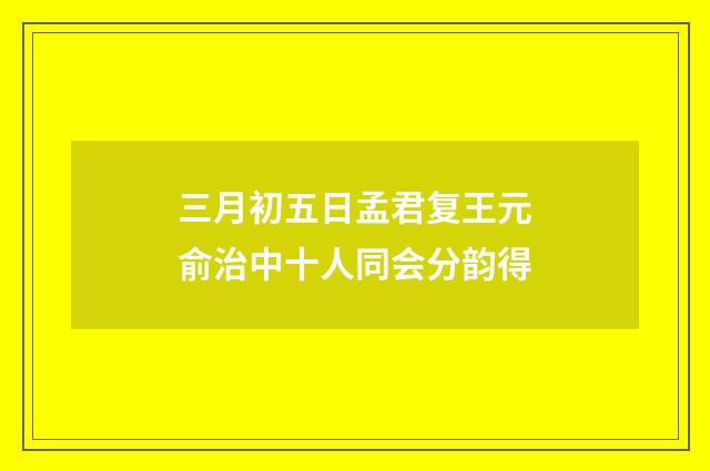 三月初五日孟君复王元俞治中十人同会分韵得