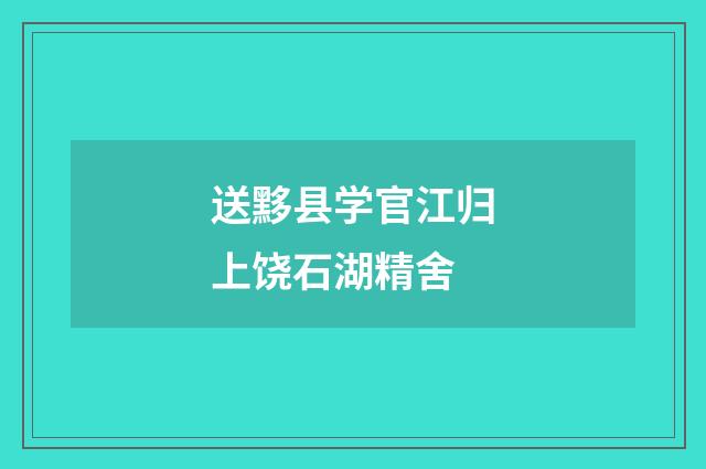 送黟县学官江归上饶石湖精舍