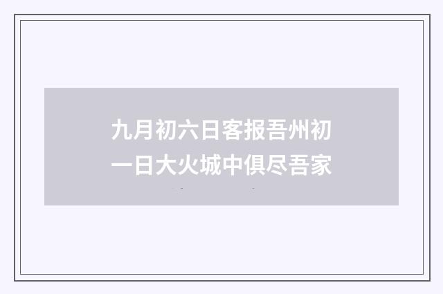 九月初六日客报吾州初一日大火城中俱尽吾家