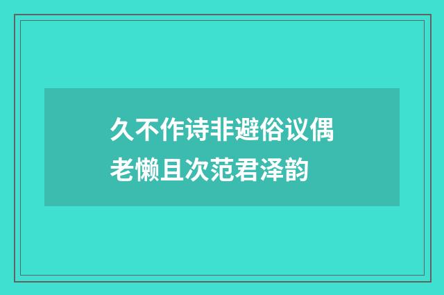 久不作诗非避俗议偶老懒且次范君泽韵