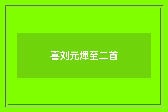 喜刘元煇至二首