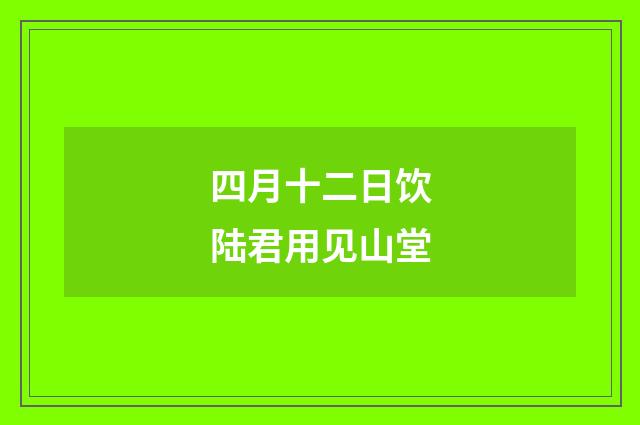 四月十二日饮陆君用见山堂