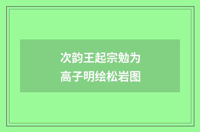 次韵王起宗勉为高子明绘松岩图