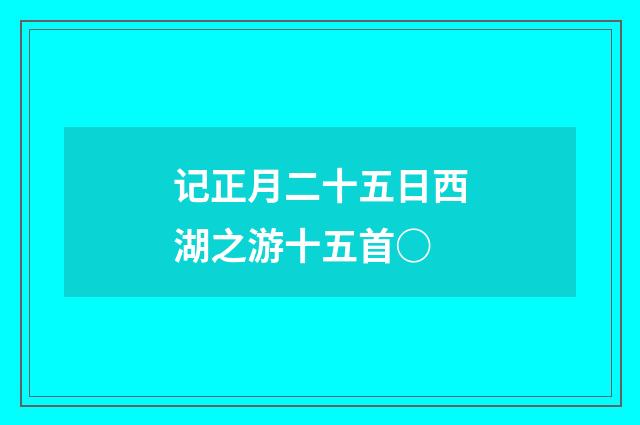 记正月二十五日西湖之游十五首○