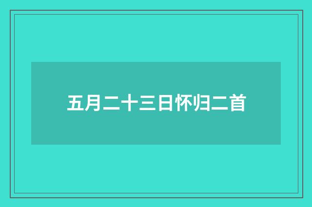 五月二十三日怀归二首
