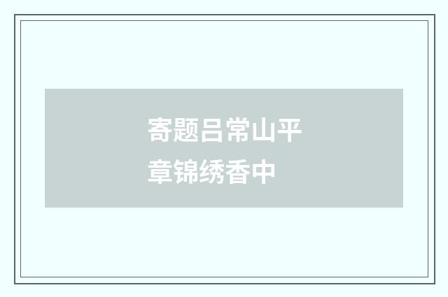 寄题吕常山平章锦绣香中