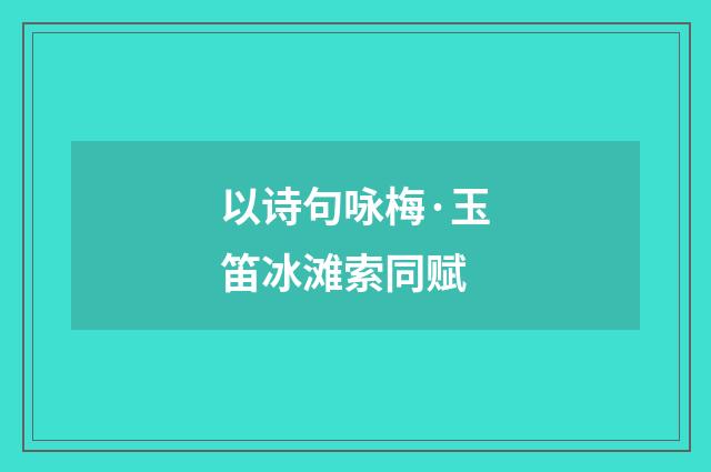 以诗句咏梅·玉笛冰滩索同赋