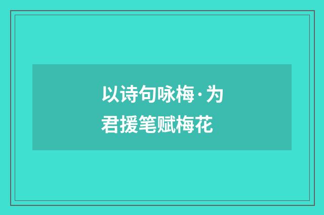 以诗句咏梅·为君援笔赋梅花