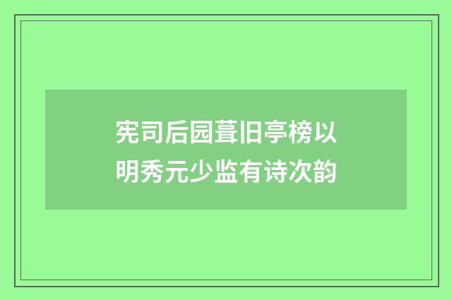 宪司后园葺旧亭榜以明秀元少监有诗次韵