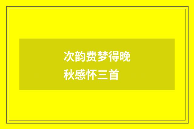 次韵费梦得晚秋感怀三首