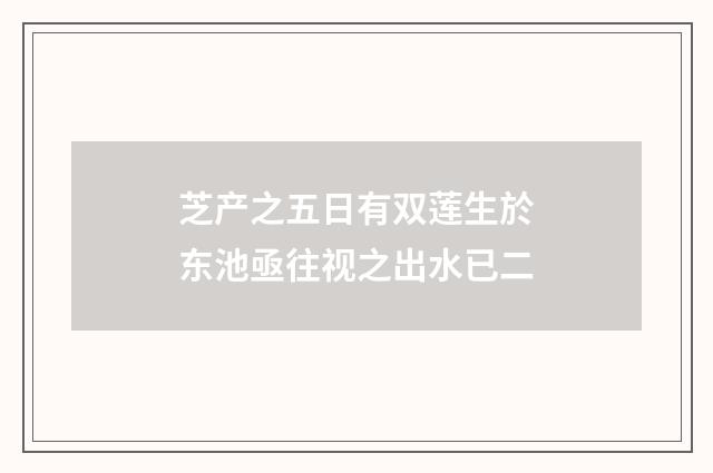 芝产之五日有双莲生於东池亟往视之出水已二