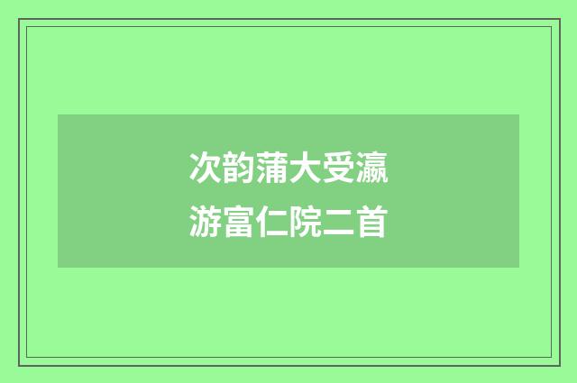 次韵蒲大受瀛游富仁院二首