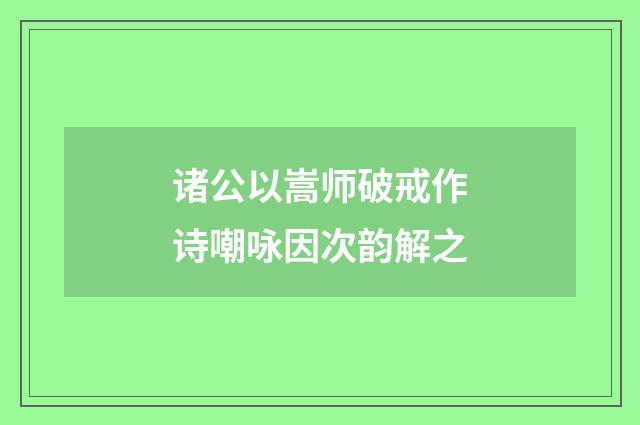诸公以嵩师破戒作诗嘲咏因次韵解之