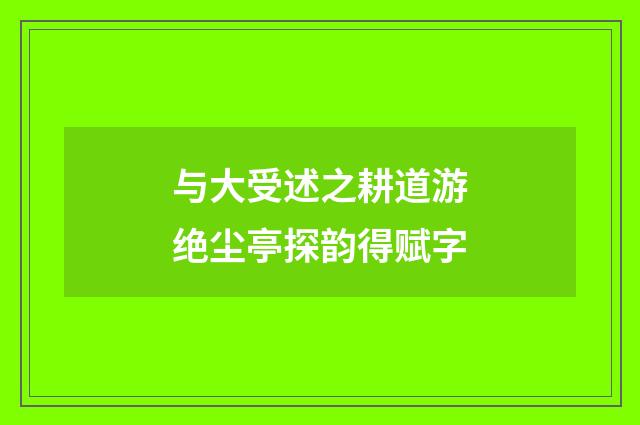 与大受述之耕道游绝尘亭探韵得赋字