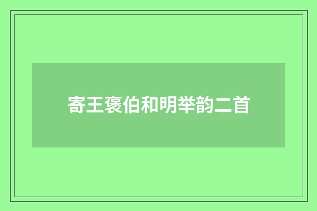 寄王褒伯和明举韵二首