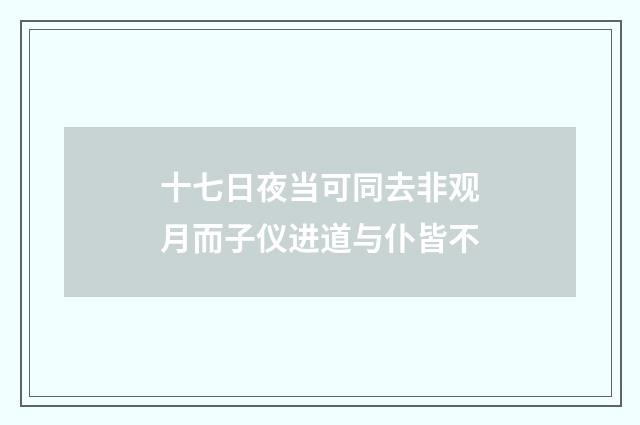 十七日夜当可同去非观月而子仪进道与仆皆不