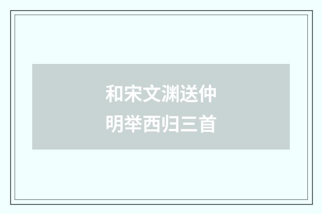 和宋文渊送仲明举西归三首