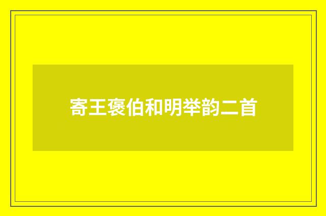 寄王褒伯和明举韵二首