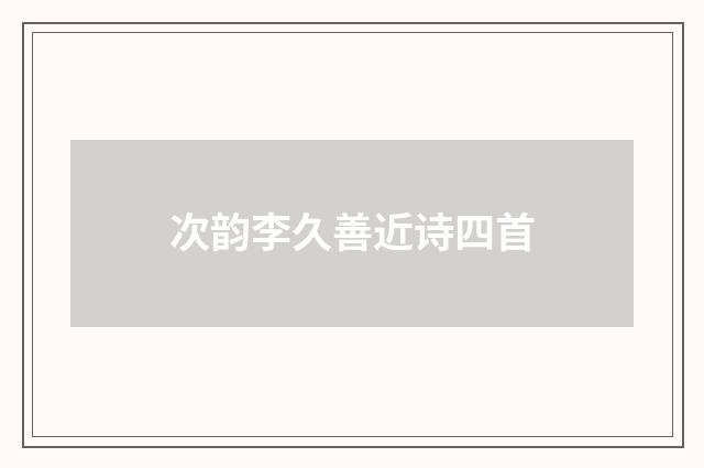 次韵李久善近诗四首