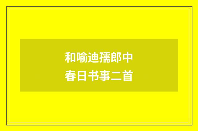 和喻迪孺郎中春日书事二首