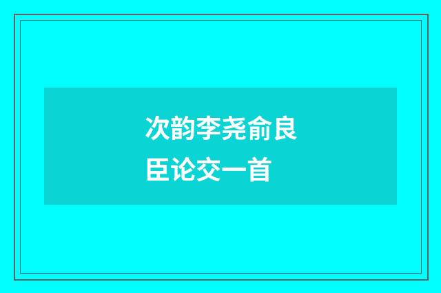 次韵李尧俞良臣论交一首