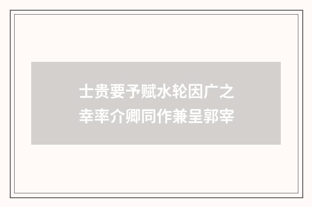 士贵要予赋水轮因广之幸率介卿同作兼呈郭宰