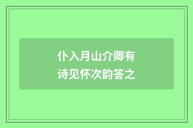 仆入月山介卿有诗见怀次韵答之